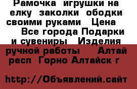 Рамочка, игрушки на елку. заколки, ободки своими руками › Цена ­ 10 - Все города Подарки и сувениры » Изделия ручной работы   . Алтай респ.,Горно-Алтайск г.